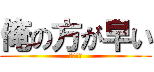 俺の方が早い (雑魚おつ)