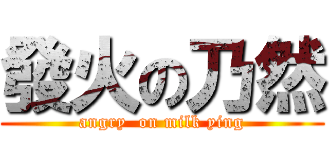 發火の乃然 (angry  on milk ying)