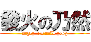 發火の乃然 (angry  on milk ying)