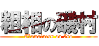 粗相の磯村 (Clumsiness on Iso)