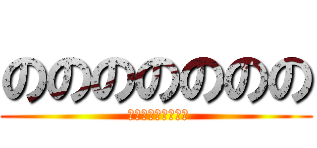 ののののののの ( ののののののののｎ)