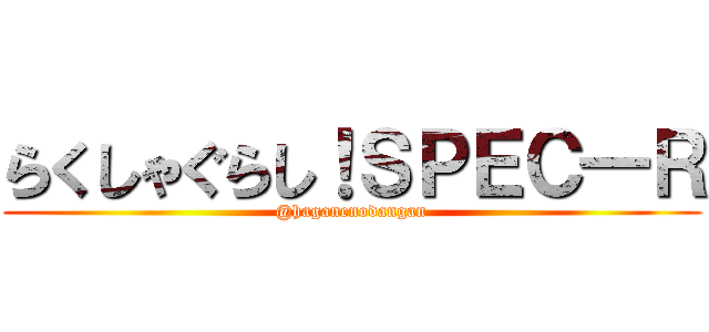 らくしゃぐらし！ＳＰＥＣ―Ｒ (@haganenodangan)