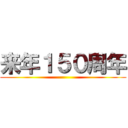 来年１５０周年 ()