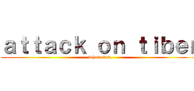 ａｔｔａｃｋ ｏｎ ｔｉｂｅｎ (what even.)