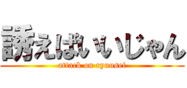 誘えばいいじゃん (attack on ryuusei)