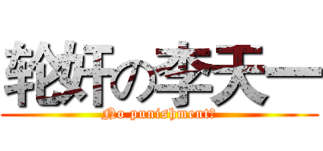 轮奸の李天一 (No punishment！)