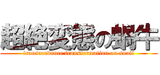 超絶変態の蝸牛 (transcendence transformation on snail)