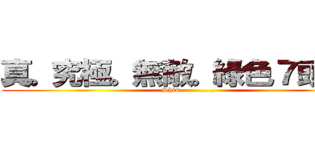 真。究極。無敵。綠色７頭。改 (Shin............)