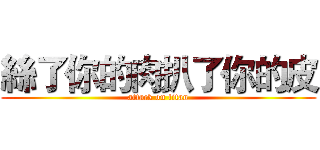 絲了你的肉扒了你的皮 (attack on titan)