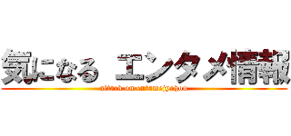 気になる エンタメ情報 (attack on entamejyohou)