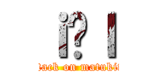 ｉ̋ｌ (attack on matukiti)