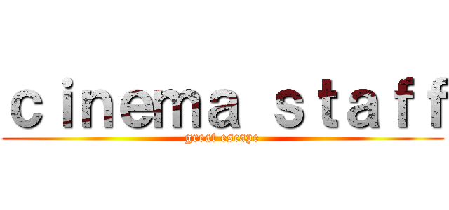 ｃｉｎｅｍａ ｓｔａｆｆ (great escape)