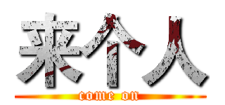 来个人 (come on)