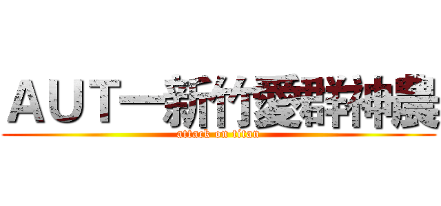ＡＵＴ一新竹愛群神農 (attack on titan)
