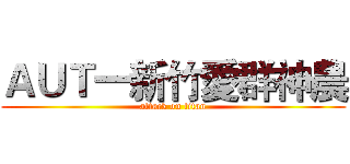 ＡＵＴ一新竹愛群神農 (attack on titan)