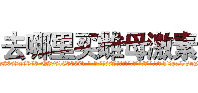 去哪里买雌母激素 (去哪里买雌母激素【电-186x2687x6963-Q278180069元-吉-药-业】我们做的是长期生意,靠的是老客户长期支持 http://sngk.net/3czgPl
)