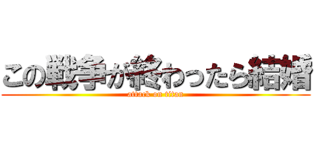 この戦争が終わったら結婚 (attack on titan)