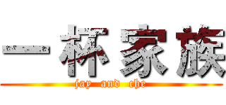一 杯 家 族 (jay  and  che)