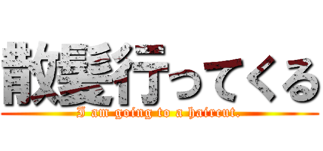 散髪行ってくる (I am going to a haircut.)