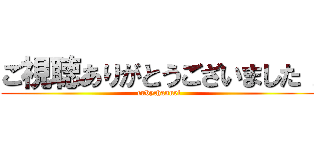 ご視聴ありがとうございました！ (rubychannel)