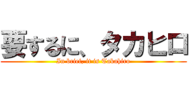 要するに、タカヒロ (In brief, it is Takahiro)