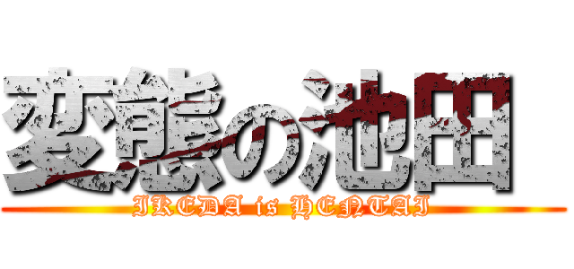 変態の池田  (IKEDA is HENTAI)