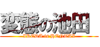 変態の池田  (IKEDA is HENTAI)