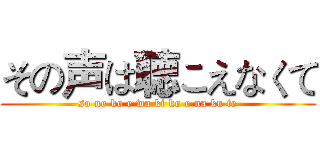 その声は聴こえなくて (so no ko e wa ki ko e na ku te)