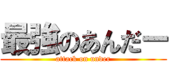 最強のあんだー (attack on under)