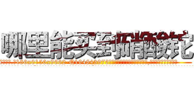 哪里能买到硝酸铊 (哪里能买到硝酸铊【电.话186x0156x9662-Q194843976林氏药业】我们做的是长期生意,靠的是老客户长期支持
参考消息网2月20日报道 韩媒称，“剩女多、离婚率高的城市，房价一定会上涨。”这是中国经济学家金岩石2016年12月参加在上海举行的房地产相关论坛时说的话。
)