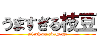 うますぎる枝豆 (attack on edamame)