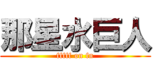 那星水巨人 (fffff on fn)