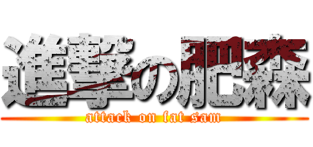 進撃の肥森 (attack on fat sam)