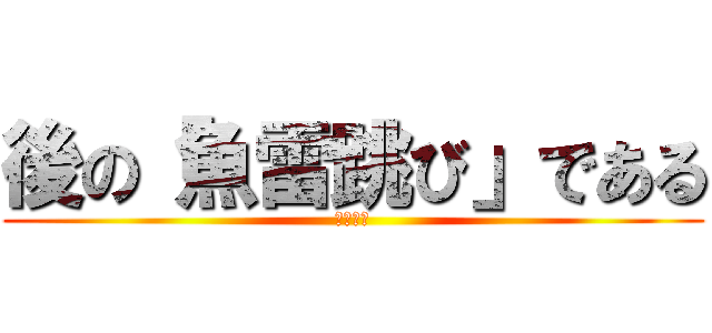 後の「魚雷跳び」である (魚雷跳び)