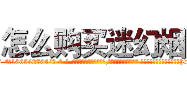 怎么购买迷幻烟 (怎么购买迷幻烟【电-话151x68344x817-Q1065427042元-吉-药-业】我们做的是长期生意,靠的是老客户长期支持 怎么购买迷幻烟在发表了一篇http://sngk.net/UZANdx

参考消息网我们做的是长期生意,靠的是老客户长期支持也许我们早该意识到，就连鲍勃·霍斯金斯（金球奖戏剧类电影男主角 
)