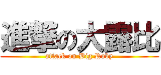 進撃の大露比 (attack on Big Ruby)