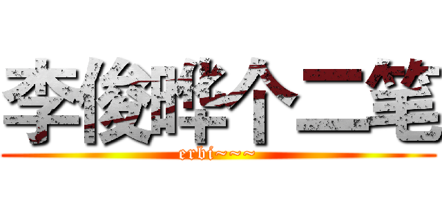 李俊晔个二笔 (erbi~~~)