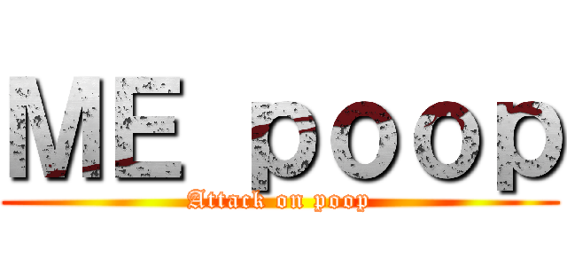 ＭＥ ｐｏｏｐ (Attack on poop)
