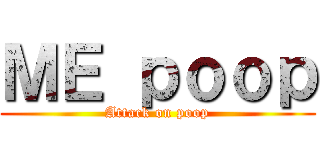 ＭＥ ｐｏｏｐ (Attack on poop)