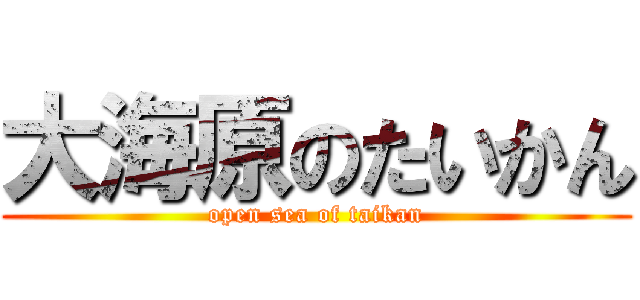 大海原のたいかん (open sea of taikan)