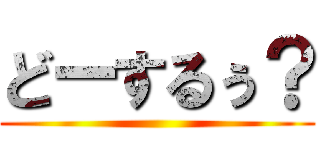 どーするぅ？ ()