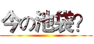 今の池袋？ ()