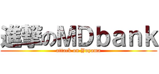 進撃のＭＤｂａｎｋ (attack on Yuyama)