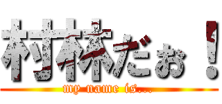 村林だぉ！ (my name is...)