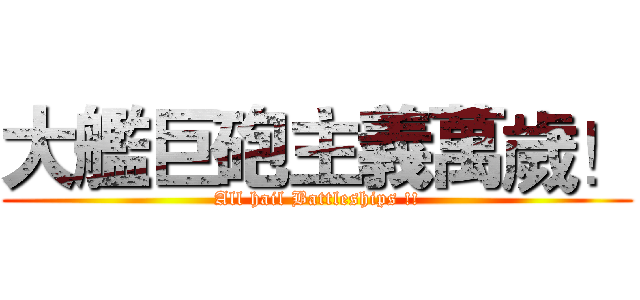 大艦巨砲主義萬歲！ (All hail Battleships !!)