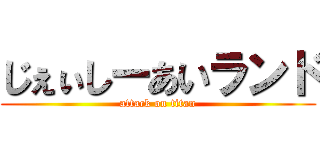 じぇぃしーあいランド (attack on titan)