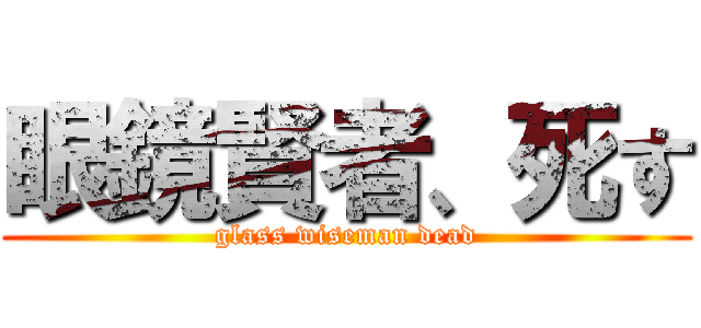 眼鏡賢者、死す (glass wiseman dead)