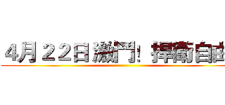 ４月２２日 激鬥！捍衛自由！ ()
