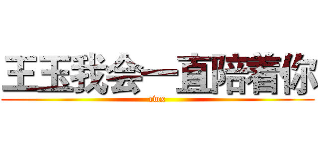 王玉我会一直陪着你 (cwx)