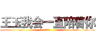 王玉我会一直陪着你 (cwx)